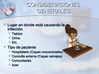 CONSIDERACIONES
                    GENERALES

   Lugar en donde está causando la
    infección
       Tejidos
       Orina
       Etc.
   Tipo de paciente
       Hospitalario (Cepas nosocomiales)
       Consulta externa (Cepas salvajes)
       Comunitarias
       Azar
 