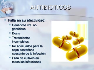 ANTIBIOTICOS

   Falla en su efectividad:
       Genéricos vrs. no
        genéricos
       Dosis
       Tratamientos
        incompletos
       No adecuados para la
        cepa bacteriana
        causante de la infección
       Falta de cultivos en
        todas las infecciones
 