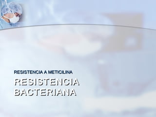 RESISTENCIA A METICILINA

RESISTENCIA
BACTERIANA
 