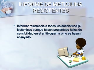 INFORME DE METICILINA
         RESISTENTES

   Informar resistencia a todos los antibióticos β-
    lactámicos aunque hayan presentado halos de
    sensibilidad en el antibiograma o no se hayan
    ensayado.
 