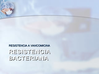 RESISTENCIA A VANCOMICINA

RESISTENCIA
BACTERIANA
 