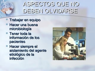 ASPECTOS QUE NO
           DEBEN OLVIDARSE
   Trabajar en equipo
   Hacer una buena
    microbiología
   Tener toda la
    información de los
    pacientes
   Hacer siempre el
    aislamiento del agente
    etiológico de la
    infección
 