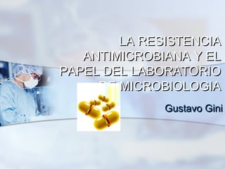LA RESISTENCIA
   ANTIMICROBIANA Y EL
PAPEL DEL LABORATORIO
     DE MICROBIOLOGIA
              Gustavo Gini
 
