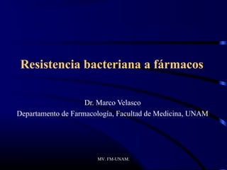 Resistencia bacteriana a fármacos

                    Dr. Marco Velasco
Departamento de Farmacología, Facultad de Medicina, UNAM




                       MV. FM-UNAM.
 