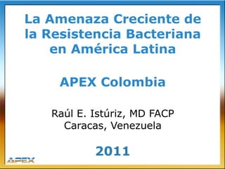 La Amenaza Creciente de
la Resistencia Bacteriana
    en América Latina

    APEX Colombia

   Raúl E. Istúriz, MD FACP
     Caracas, Venezuela

           2011
 