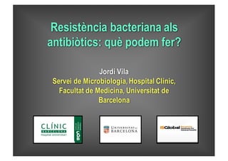 Resistència bacteriana als
antibiòtics: què podem fer?
Jordi Vila
Servei de Microbiologia, Hospital Clínic,
Facultat de Medicina, Universitat de
Barcelona
 