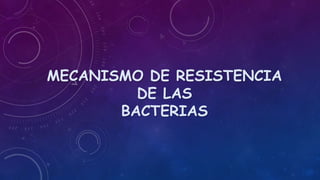 MECANISMO DE RESISTENCIA
DE LAS
BACTERIAS
 