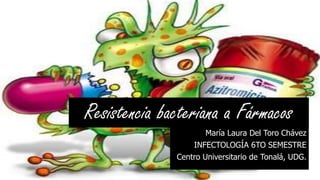 Resistencia bacteriana a Fármacos
María Laura Del Toro Chávez
INFECTOLOGÍA 6TO SEMESTRE
Centro Universitario de Tonalá, UDG.
 