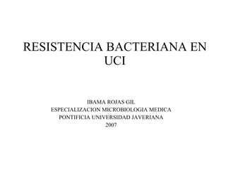 RESISTENCIA BACTERIANA EN UCI IBAMA ROJAS GIL ESPECIALIZACION MICROBIOLOGIA MEDICA PONTIFICIA UNIVERSIDAD JAVERIANA 2007 