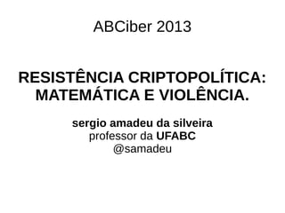 ABCiber 2013
RESISTÊNCIA CRIPTOPOLÍTICA:
MATEMÁTICA E VIOLÊNCIA.
sergio amadeu da silveira
professor da UFABC
@samadeu

 