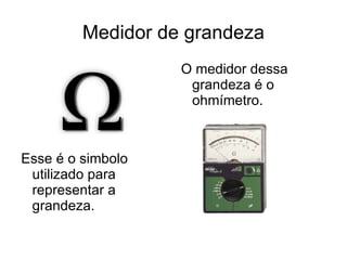 Medidor de grandeza Esse é o simbolo utilizado para representar a grandeza. O medidor dessa grandeza é o ohmímetro. 
