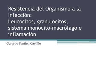 Resistencia del Organismo a la
 Infección:
 Leucocitos, granulocitos,
 sistema monocito-macrófago e
 inflamación
Gerardo Septién Castillo
 