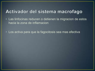 • Las linfocinas reducen o detienen la migracion de estos
hacia la zona de inflamacion
• Los activa para que la fagocitosis sea mas efectiva

 