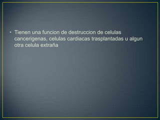 • Tienen una funcion de destruccion de celulas
cancerigenas, celulas cardiacas trasplantadas u algun
otra celula extraña

 