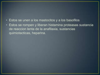 • Estos se unen a los mastocitos y a los basofilos
• Estos se rompen y liberan histamina proteasas sustancia
de reaccion lenta de la anafilaxia, sustancias
quimiotacticas, heparina.

 