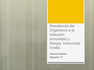 Resistencia del 
Organismo a la 
Infección: 
Inmunidad y 
Alergia. Inmunidad 
Innata 
Adriana Naranjo 
Segundo “A” 
 