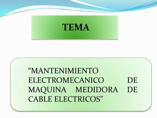 TEMA

“MANTENIMIENTO
ELECTROMECANICO
MAQUINA MEDIDORA
CABLE ELECTRICOS”

DE
DE

 