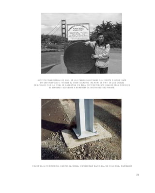 Este documento se cre€ con la versi€n gratuita de EVALUACI•N de eXpert PDF. Esta marca de agua se eliminar‚ al
comprar la licencia de la versi€n completa de eXpert PDF. Visite www.avanquest.es para obtener m‚s informaci€n

SECCIÓN TRANSVERSAL DE UNO DE LOS CABLES PRINCIPALES DEL PUENTE GOLDEN GATE
EN SAN FRANCISCO. NÓTESE EL GRAN DIÁMETRO (92.4CM) DE UNO DE LOS CABLES
PRINCIPALES CON LO CUAL SE GARANTIZA UN ÁREA SUFICIENTEMENTE GRANDE PARA DISMINUIR
EL ESFUERZO ACTUANTE Y AUMENTAR LA SEGURIDAD DEL PUENTE.

COLUMNA A COMPRESIÓN, CAMPUS LA NUBIA, UNIVERSIDAD NACIONAL DE COLOMBIA, MANIZALES

21

 