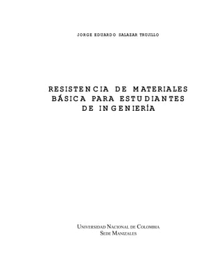 JORGE EDUARDO SALAZAR TRUJILLO 
RESISTENCIA DE MATERIALES 
BÁSICA PARA ESTUDIANTES 
DE INGENIERÍA 
UNIVERSIDAD NACIONAL DE COLOMBIA 
SEDEMANIZALES 
 