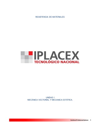 1InstitutoProfesional Iplacex
RESISTENCIA DE MATERIALES
UNIDAD I
MECÁNICA VECTORIAL Y MECANICA ESTÁTICA.
 