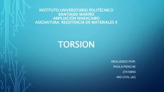 INSTITUTO UNIVERSITARIO POLITÉCNICO
SANTIAGO MARIÑO
AMPLIACIÓN MARACAIBO
ASIGNATURA: RESISTENCIA DE MATERIALES II
TORSION
REALIZADO POR:
PAOLA PERCHE
27418850
ING CIVIL (42)
 