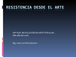 HIP HOP, REVOLUCIÓN EN ARTE POPULAR… Más allá del ruido Mg. José Luis Pérez Romero 