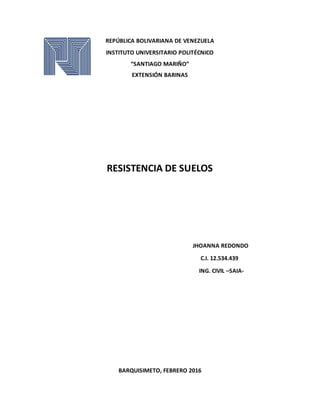 REPÚBLICA BOLIVARIANA DE VENEZUELA
INSTITUTO UNIVERSITARIO POLITÉCNICO
“SANTIAGO MARIÑO”
EXTENSIÓN BARINAS
RESISTENCIA DE SUELOS
JHOANNA REDONDO
C.I. 12.534.439
ING. CIVIL –SAIA-
BARQUISIMETO, FEBRERO 2016
 