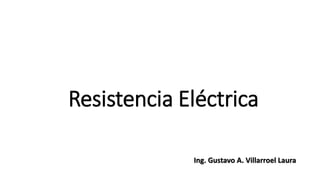 Resistencia Eléctrica
Ing. Gustavo A. Villarroel Laura
 