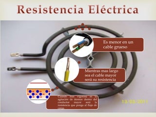 
Cuando mas vigorosa es la
agitación de átomos dentro del
conductor mayor será la
resistencia que ponga al flujo de
carga.
Mientras mas largo
sea el cable mayor
será su resistencia
Es menor en un
cable grueso
 