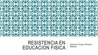 RESISTENCIA EN
EDUCACION FISICA
Oropeza Vargas Henyely
Mibsam
 