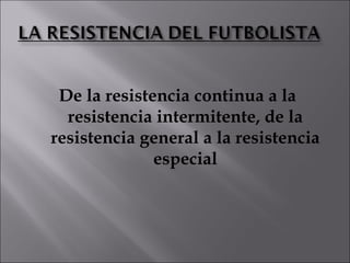 De la resistencia continua a la
  resistencia intermitente, de la
resistencia general a la resistencia
              especial
 