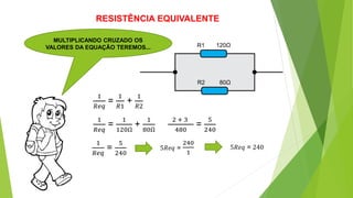 RESISTÊNCIA EQUIVALENTE
MULTIPLICANDO CRUZADO OS
VALORES DA EQUAÇÃO TEREMOS... R1
R2
1
𝑅𝑒𝑞
=
1
𝑅1
+
1
𝑅2
120Ω
80Ω
1
𝑅𝑒𝑞
=
1
120Ω
+
1
80Ω
2 + 3
480
=
5
240
1
𝑅𝑒𝑞
=
5
240
5𝑅𝑒𝑞 =
240
1
5𝑅𝑒𝑞 = 240
 