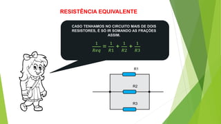 RESISTÊNCIA EQUIVALENTE
CASO TENHAMOS NO CIRCUITO MAIS DE DOIS
RESISTORES, É SÓ IR SOMANDO AS FRAÇÕES
ASSIM.
R2
R3
R1
1
𝑅𝑒𝑞
=
1
𝑅1
+
1
𝑅2
+
1
𝑅3
 