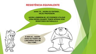 RESISTÊNCIA EQUIVALENTE
AHHH TÁ... AGORA EU ENTENDI...
VALEU PROFESSOR.
AGORA LEMBREM-SE, SÓ PODEMOS UTILIZAR
ESSA REGRA QUANDO TEMOS APENAS DOIS
RESISTORES EM PARALELO.
É ISSO AÍ... AGORA
DEIXA EU FAZER UM
LANCHINHO QUE ME
DEU FOME...
 