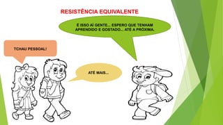 RESISTÊNCIA EQUIVALENTE
É ISSO AÍ GENTE... ESPERO QUE TENHAM
APRENDIDO E GOSTADO... ATÉ A PRÓXIMA.
TCHAU PESSOAL!
ATÉ MAIS...
 