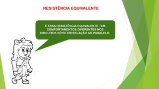 RESISTÊNCIA EQUIVALENTE
E ESSA RESISTÊNCIA EQUIVALENTE TEM
COMPORTAMENTOS DIFERENTES NOS
CIRCUITOS SÉRIE EM RELAÇÃO AO PARALELO.
 