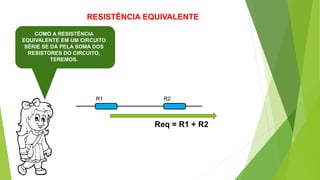 RESISTÊNCIA EQUIVALENTE
COMO A RESISTÊNCIA
EQUIVALENTE EM UM CIRCUITO
SÉRIE SE DÁ PELA SOMA DOS
RESISTORES DO CIRCUITO,
TEREMOS.
R1 R2
Req = R1 + R2
 