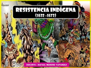 RESISTENCIA INDÍGENA
(1532 -1572)
DOCENTE : RAFAEL MORENO YUPANQUI
 
