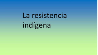La resistencia
indígena
 