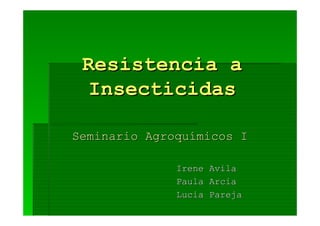 Resistencia a
  Insecticidas

Seminario Agroquímicos I

              Irene   Avila
              Paula   Arcia
              Lucia   Pareja
 