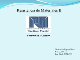 Resistencia de Materiales II.
UNIDAD III. TORSIÓN
Nelson Rodríguez Nava
CI: 12.777.711
Ing. Civil. PSM CCS
 