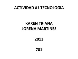 ACTIVIDAD #1 TECNOLOGIA
KAREN TRIANA
LORENA MARTINES
2013
701
 