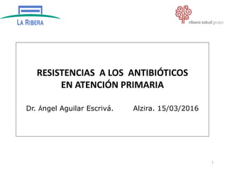RESISTENCIAS A LOS ANTIBIÓTICOS
EN ATENCIÓN PRIMARIA
Dr. Ángel Aguilar Escrivá. Alzira. 15/03/2016
1
 
