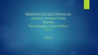 RESISTENCIAS ELECTRÓNICAS
Jonatan Andres Torres
Gomez
Tecnología e Informática
10-1°
2015
 