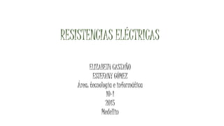 RESISTENCIAS ELÉCTRICAS
ELIZABETH CASTAÑO
ESTEFANY GÓMEZ
Área: tecnología e informática
10-1
2015
Medellin
 