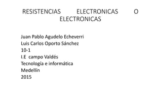 RESISTENCIAS ELECTRONICAS O
ELECTRONICAS
Juan Pablo Agudelo Echeverri
Luis Carlos Oporto Sánchez
10-1
I.E campo Valdés
Tecnología e informática
Medellín
2015
 