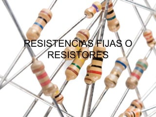 RESISTENCIAS FIJAS O
RESISTORES
 