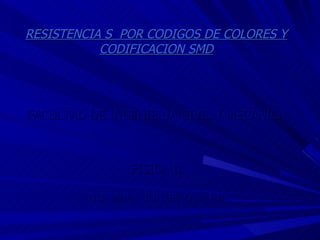 RESISTENCIA S  POR CODIGOS DE COLORES Y CODIFICACION SMD FACULTAD DE INGENIERÍA CIVIL Y MECÁNICA FISICA II ING. MBA.  JORGE ZAMORA 