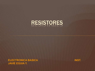 RESISTORES
ELECTRONICA BASICA INST.
JAVIE EGUIA Y.
 