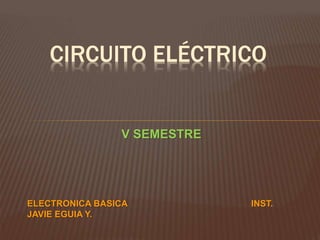 CIRCUITO ELÉCTRICO
ELECTRONICA BASICA INST.
JAVIE EGUIA Y.
V SEMESTRE
 